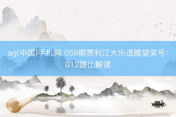 ag(中国)手机网 059期贾利江大乐透瞻望奖号：012路比解读