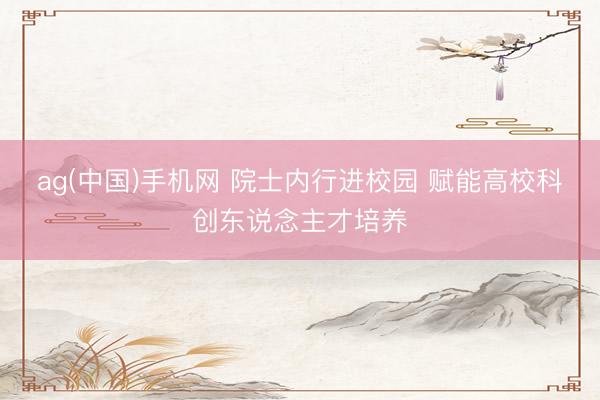 ag(中国)手机网 院士内行进校园 赋能高校科创东说念主才培养