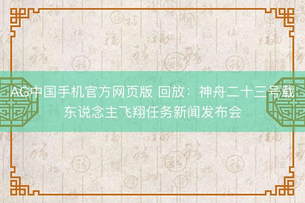AG中国手机官方网页版 回放：神舟二十三号载东说念主飞翔任务新闻发布会