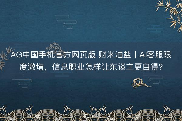 AG中国手机官方网页版 财米油盐丨AI客服限度激增，信息职业怎样让东谈主更自得？