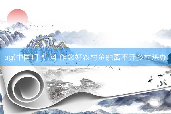 ag(中国)手机网 作念好农村金融离不开乡村惩办