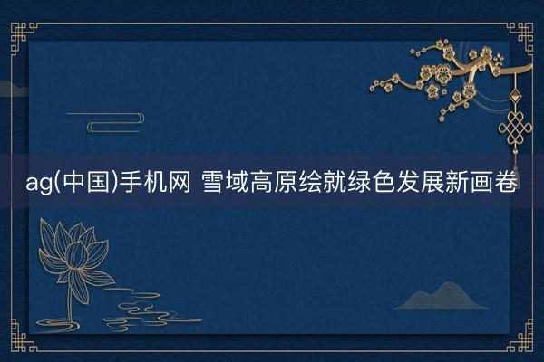 ag(中国)手机网 雪域高原绘就绿色发展新画卷