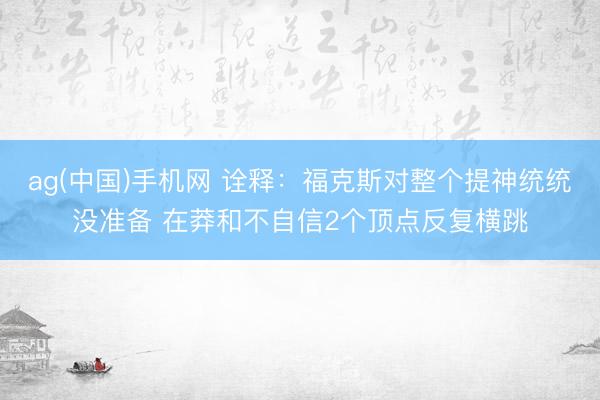 ag(中国)手机网 诠释：福克斯对整个提神统统没准备 在莽和不自信2个顶点反复横跳