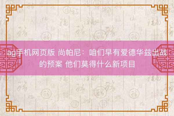 ag手机网页版 尚帕尼：咱们早有爱德华兹出战的预案 他们莫得什么新项目