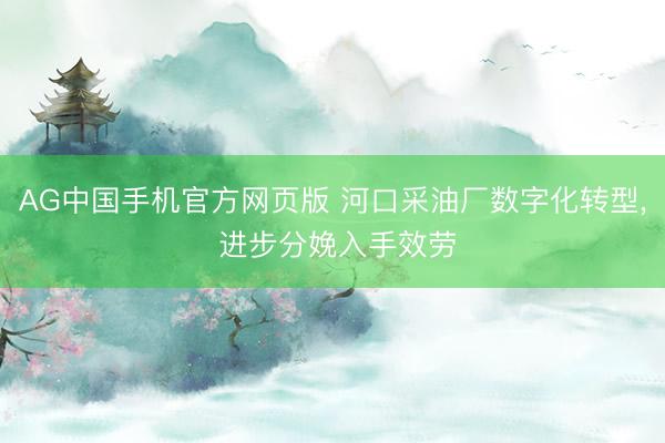 AG中国手机官方网页版 河口采油厂数字化转型， 进步分娩入手效劳