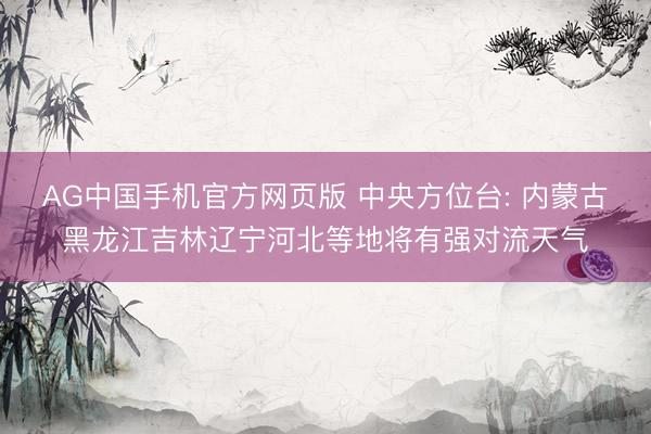 AG中国手机官方网页版 中央方位台: 内蒙古黑龙江吉林辽宁河北等地将有强对流天气