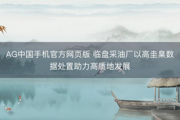 AG中国手机官方网页版 临盘采油厂以高圭臬数据处置助力高质地发展