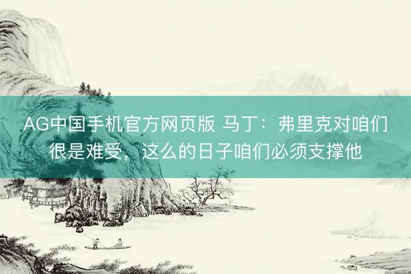 AG中国手机官方网页版 马丁：弗里克对咱们很是难受，这么的日子咱们必须支撑他