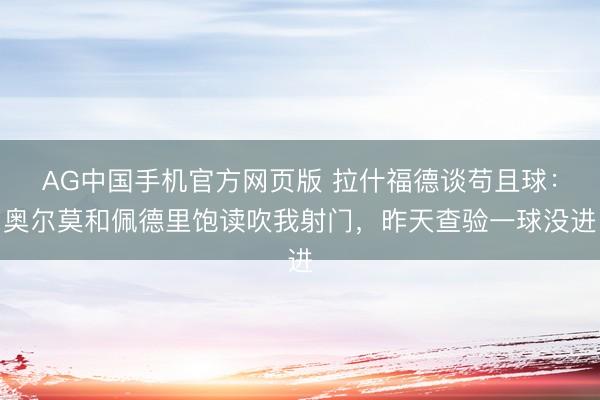 AG中国手机官方网页版 拉什福德谈苟且球：奥尔莫和佩德里饱读吹我射门，昨天查验一球没进