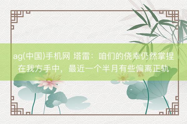 ag(中国)手机网 塔雷:咱们的侥幸仍然掌捏在我方手中,最近一个半月有些偏离正轨