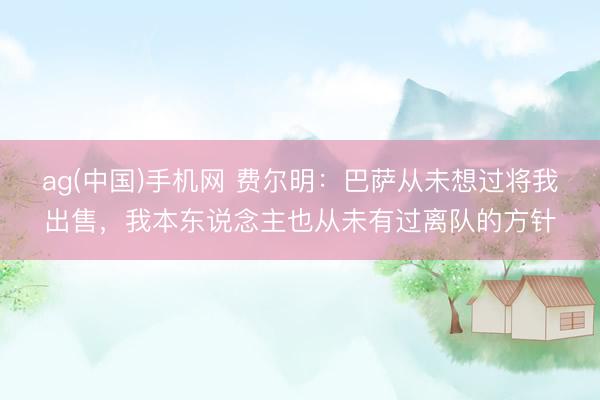 ag(中国)手机网 费尔明：巴萨从未想过将我出售，我本东说念主也从未有过离队的方针