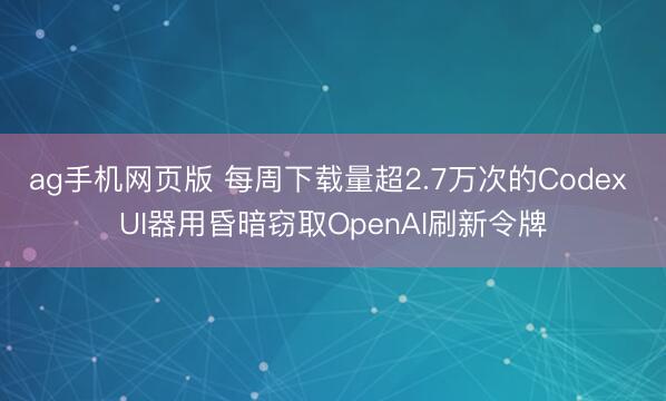 ag手机网页版 每周下载量超2.7万次的Codex UI器用昏暗窃取OpenAI刷新令牌