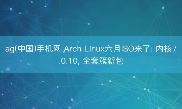 ag(中国)手机网 Arch Linux六月ISO来了: 内核7.0.10， 全套簇新包