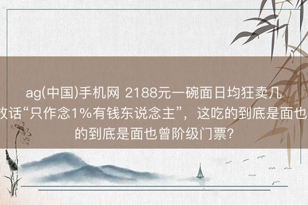 ag(中国)手机网 2188元一碗面日均狂卖几十碗！雇主放话“只作念1%有钱东说念主”，这吃的到底是面也曾阶级门票？