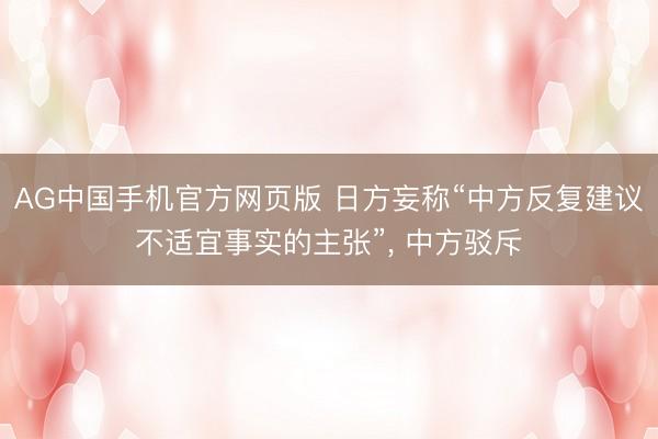 AG中国手机官方网页版 日方妄称“中方反复建议不适宜事实的主张”， 中方驳斥