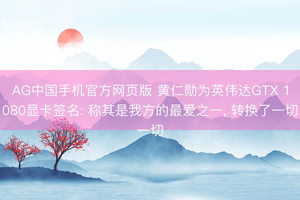 AG中国手机官方网页版 黄仁勋为英伟达GTX 1080显卡签名: 称其是我方的最爱之一， 转换了一切
