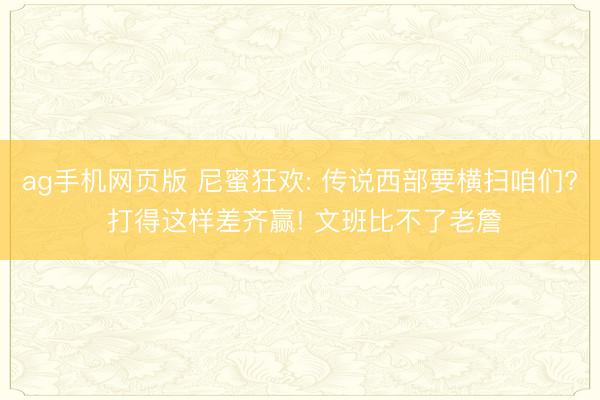 ag手机网页版 尼蜜狂欢: 传说西部要横扫咱们? 打得这样差齐赢! 文班比不了老詹