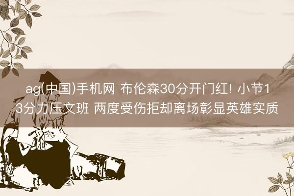 ag(中国)手机网 布伦森30分开门红! 小节13分力压文班 两度受伤拒却离场彰显英雄实质