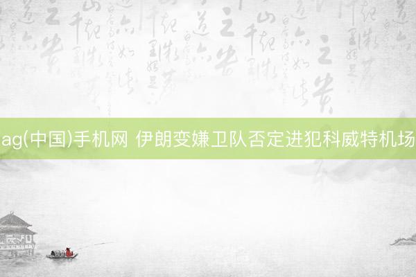 ag(中国)手机网 伊朗变嫌卫队否定进犯科威特机场