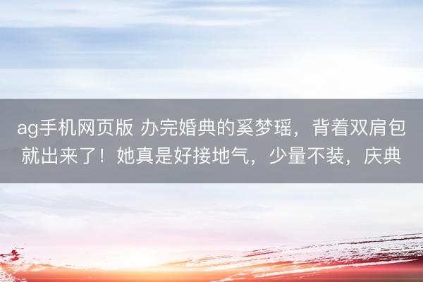 ag手机网页版 办完婚典的奚梦瑶，背着双肩包就出来了！她真是好接地气，少量不装，庆典