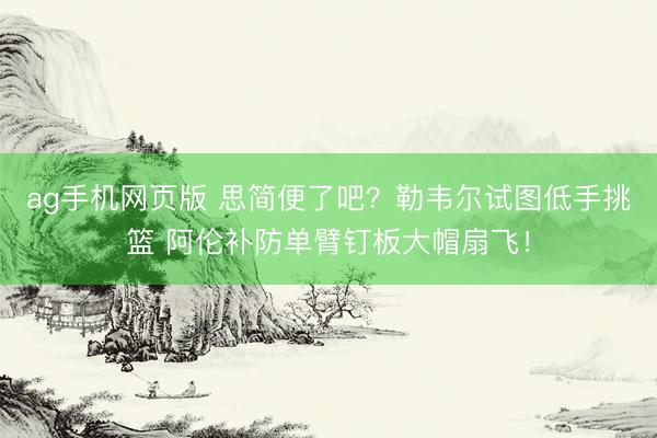 ag手机网页版 思简便了吧？勒韦尔试图低手挑篮 阿伦补防单臂钉板大帽扇飞！