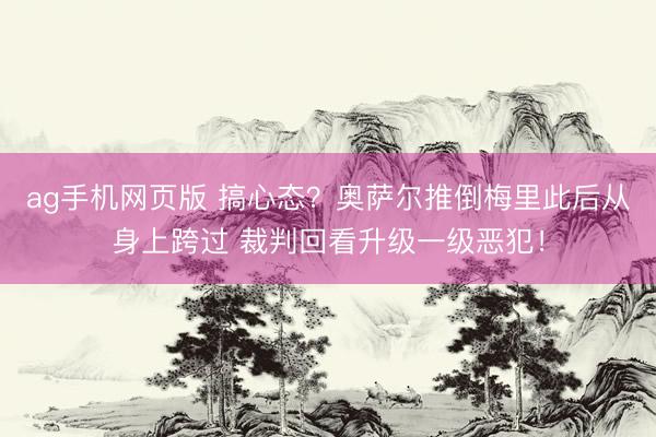 ag手机网页版 搞心态？奥萨尔推倒梅里此后从身上跨过 裁判回看升级一级恶犯！