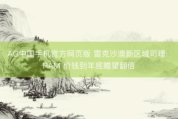 AG中国手机官方网页版 雷克沙澳新区域司理: RAM 价钱到年底瞻望翻倍