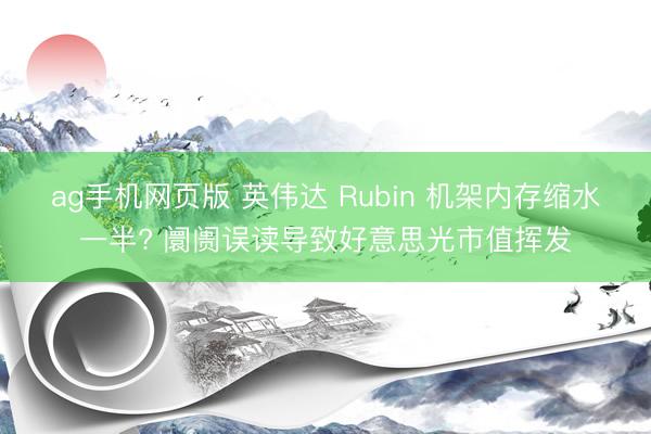 ag手机网页版 英伟达 Rubin 机架内存缩水一半? 阛阓误读导致好意思光市值挥发