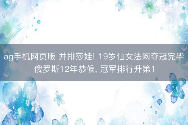 ag手机网页版 并排莎娃! 19岁仙女法网夺冠完毕俄罗斯12年恭候， 冠军排行升第1