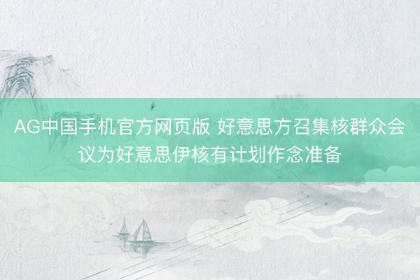 AG中国手机官方网页版 好意思方召集核群众会议为好意思伊核有计划作念准备