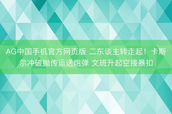 AG中国手机官方网页版 二东谈主转走起！卡斯尔冲破抛传运送炮弹 文班升起空接暴扣