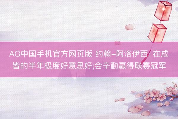 AG中国手机官方网页版 约翰-阿洛伊西: 在成皆的半年极度好意思好;会辛勤赢得联赛冠军