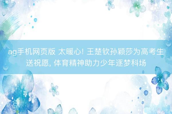 ag手机网页版 太暖心! 王楚钦孙颖莎为高考生送祝愿， 体育精神助力少年逐梦科场
