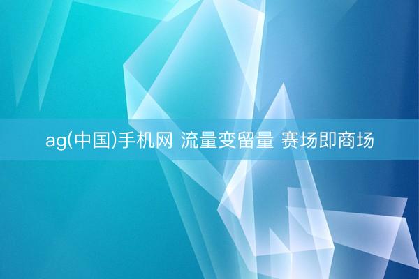 ag(中国)手机网 流量变留量 赛场即商场