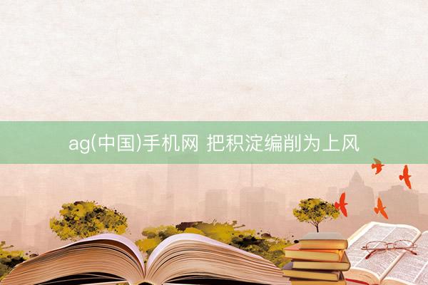 ag(中国)手机网 把积淀编削为上风