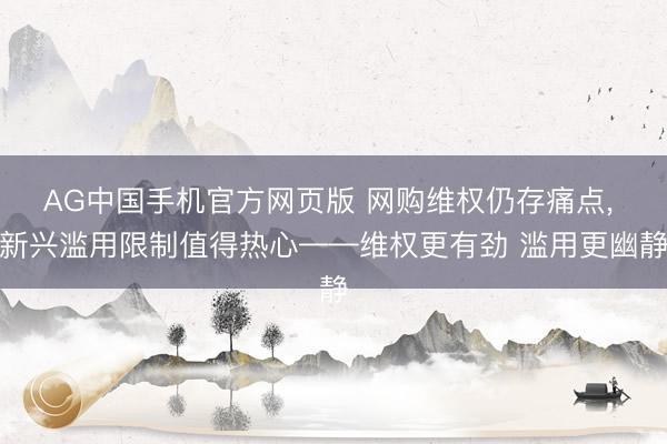 AG中国手机官方网页版 网购维权仍存痛点， 新兴滥用限制值得热心——维权更有劲 滥用更幽静