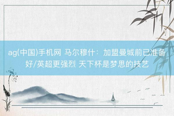 ag(中国)手机网 马尔穆什：加盟曼城前已准备好/英超更强烈 天下杯是梦思的技艺