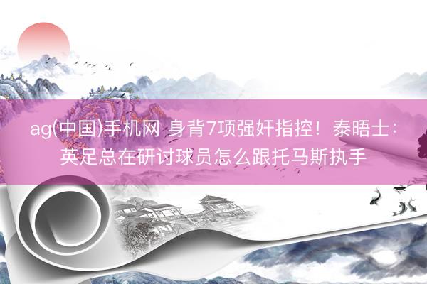 ag(中国)手机网 身背7项强奸指控!泰晤士:英足总在研讨球员怎么跟托马斯执手