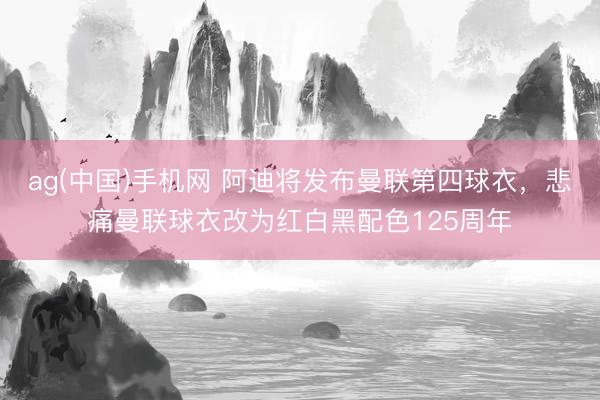 ag(中国)手机网 阿迪将发布曼联第四球衣，悲痛曼联球衣改为红白黑配色125周年