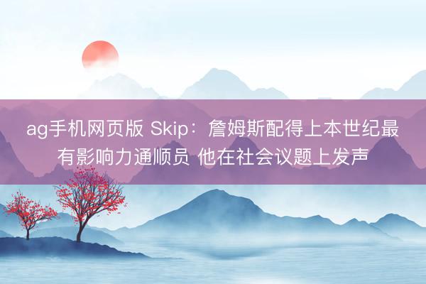 ag手机网页版 Skip:詹姆斯配得上本世纪最有影响力通顺员 他在社会议题上发声
