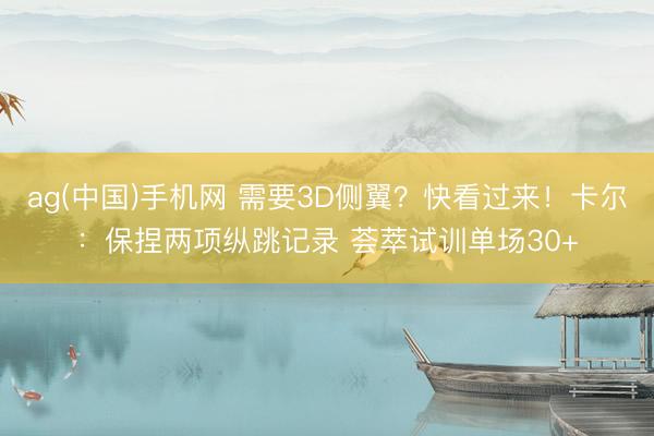 ag(中国)手机网 需要3D侧翼?快看过来!卡尔:保捏两项纵跳记录 荟萃试训单场30+