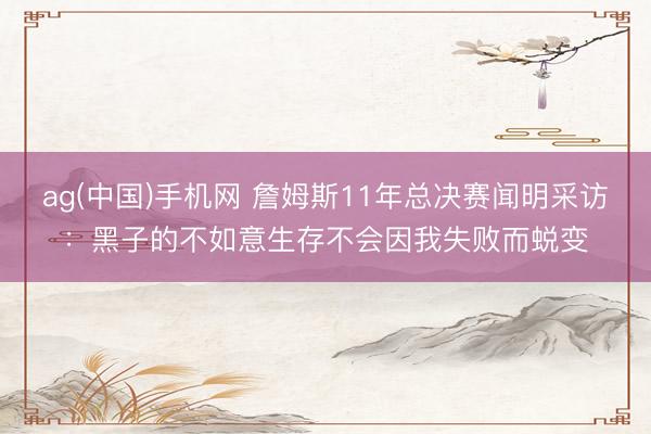 ag(中国)手机网 詹姆斯11年总决赛闻明采访:黑子的不如意生存不会因我失败而蜕变
