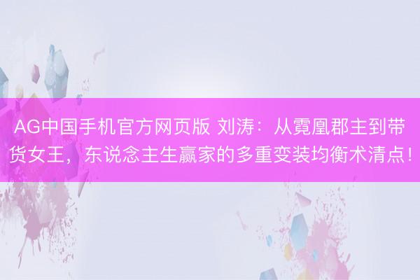 AG中国手机官方网页版 刘涛：从霓凰郡主到带货女王，东说念主生赢家的多重变装均衡术清点！