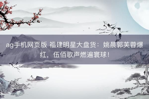 ag手机网页版 福建明星大盘货：姚晨郭芙蓉爆红，伍佰歌声燃遍寰球！