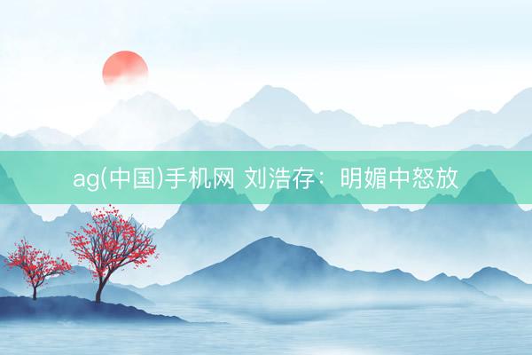 ag(中国)手机网 刘浩存：明媚中怒放