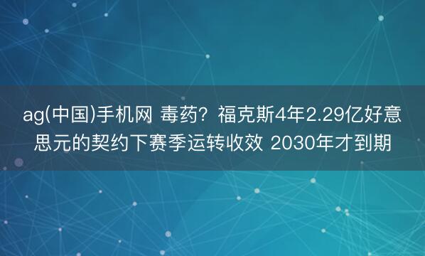ag(中国)手机网 毒药？福克斯4年2.29亿好意思元的契约下赛季运转收效 2030年才到期