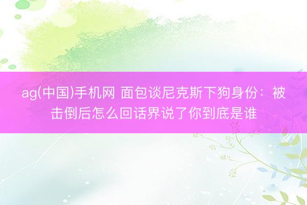 ag(中国)手机网 面包谈尼克斯下狗身份：被击倒后怎么回话界说了你到底是谁