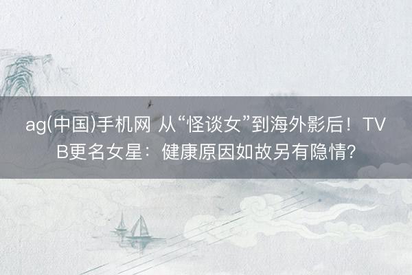 ag(中国)手机网 从“怪谈女”到海外影后!TVB更名女星:健康原因如故另有隐情?