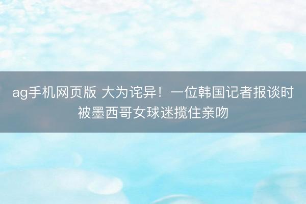 ag手机网页版 大为诧异！一位韩国记者报谈时被墨西哥女球迷揽住亲吻