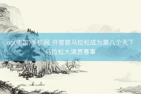 ag(中国)手机网 开普敦马拉松成为第八个天下马拉松大满贯赛事